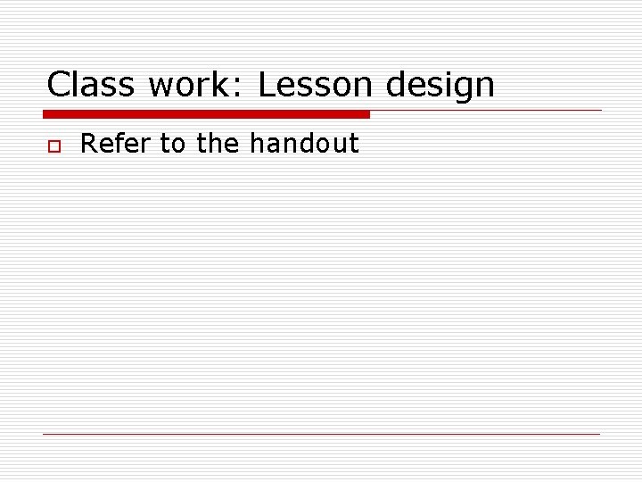 Class work: Lesson design o Refer to the handout 