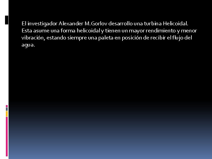 El investigador Alexander M. Gorlov desarrollo una turbina Helicoidal. Esta asume una forma helicoidal