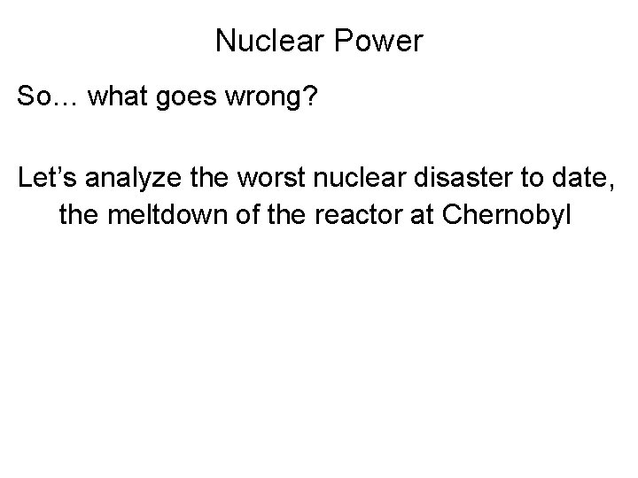 Nuclear Power So… what goes wrong? Let’s analyze the worst nuclear disaster to date,