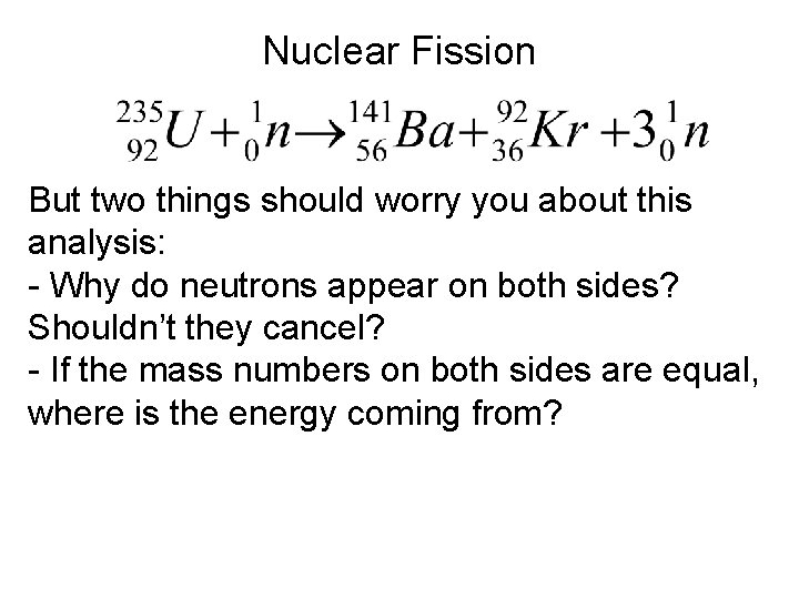 Nuclear Fission But two things should worry you about this analysis: - Why do