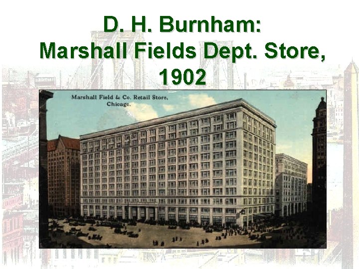 D. H. Burnham: Marshall Fields Dept. Store, 1902 