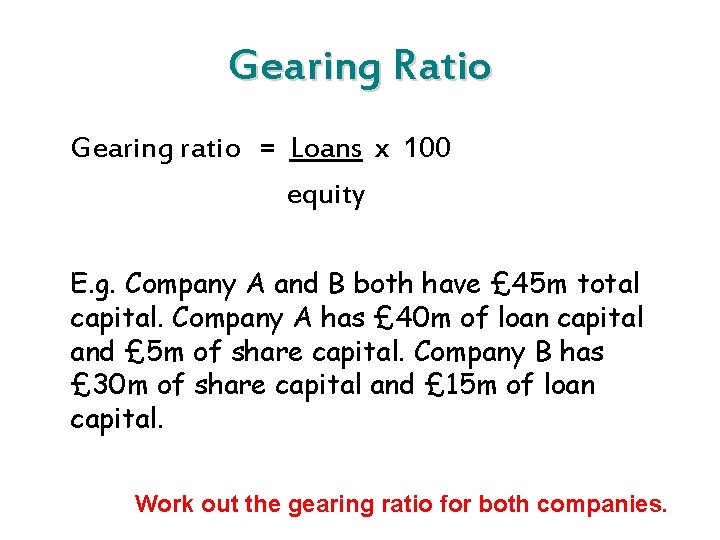 Gearing Ratio Gearing ratio = Loans x 100 equity E. g. Company A and