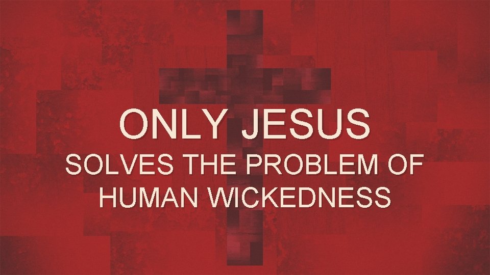 ONLY JESUS SOLVES THE PROBLEM OF HUMAN WICKEDNESS 