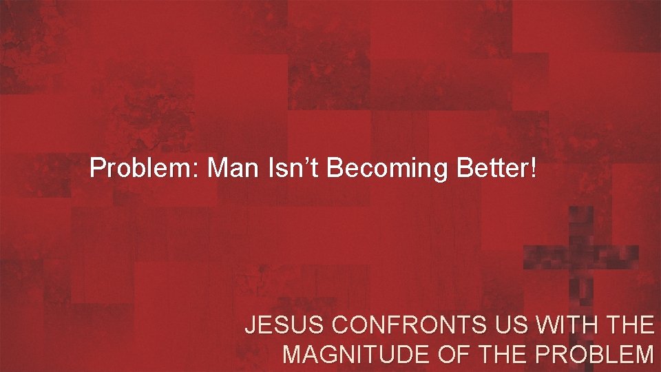 Problem: Man Isn’t Becoming Better! JESUS CONFRONTS US WITH THE MAGNITUDE OF THE PROBLEM