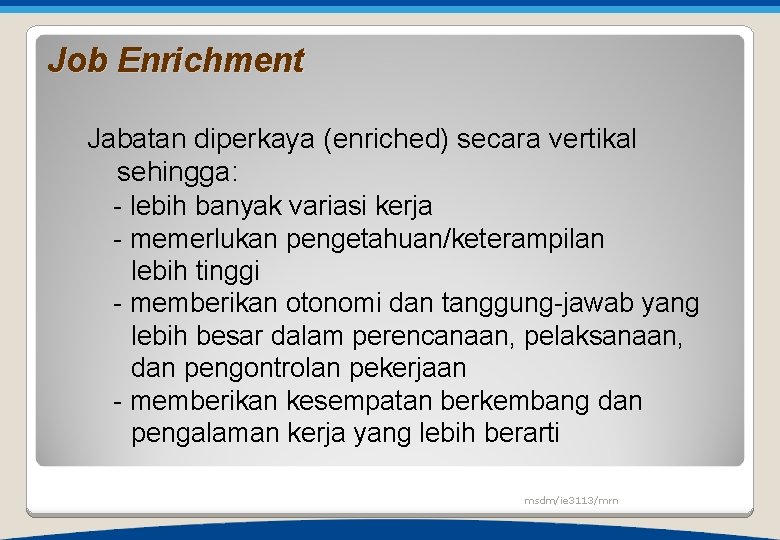 Job Enrichment Jabatan diperkaya (enriched) secara vertikal sehingga: - lebih banyak variasi kerja -