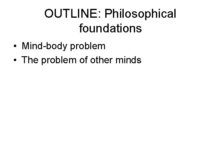 OUTLINE: Philosophical foundations • Mind-body problem • The problem of other minds 