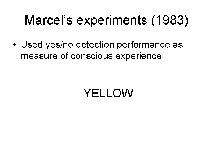 Marcel’s experiments (1983) • Used yes/no detection performance as measure of conscious experience YELLOW