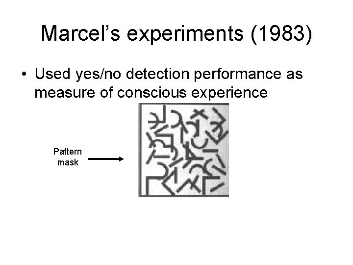 Marcel’s experiments (1983) • Used yes/no detection performance as measure of conscious experience Pattern