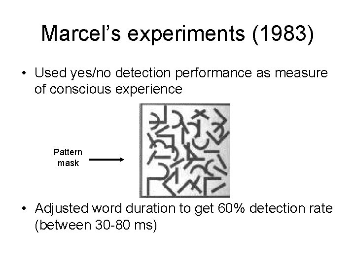 Marcel’s experiments (1983) • Used yes/no detection performance as measure of conscious experience Pattern