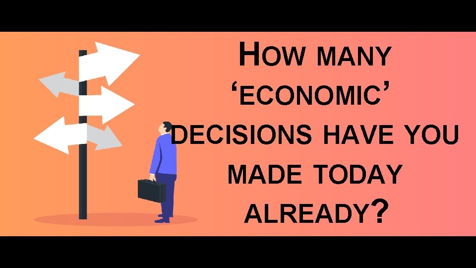 HOW MANY ‘ECONOMIC’ DECISIONS HAVE YOU MADE TODAY ALREADY? 
