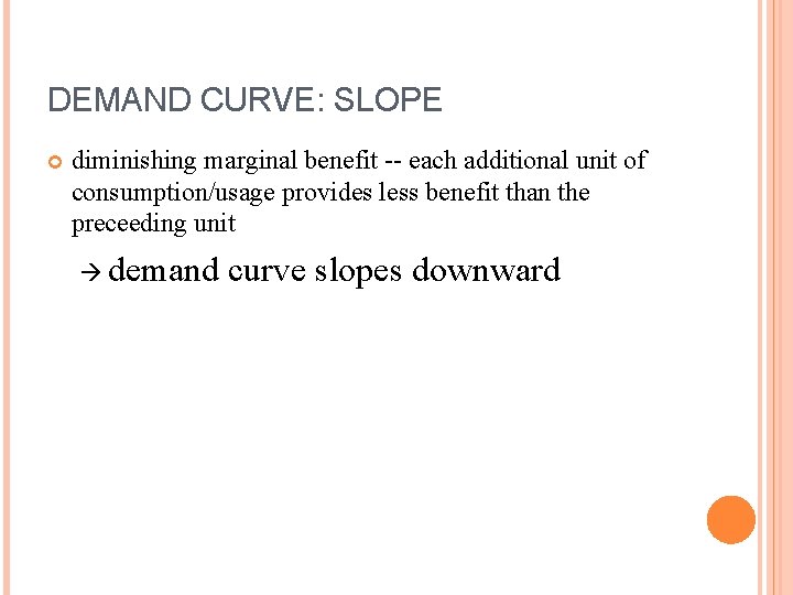 DEMAND CURVE: SLOPE diminishing marginal benefit -- each additional unit of consumption/usage provides less