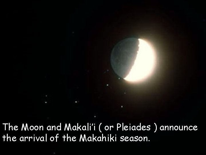 The Moon and Makali’i ( or Pleiades ) announce the arrival of the Makahiki