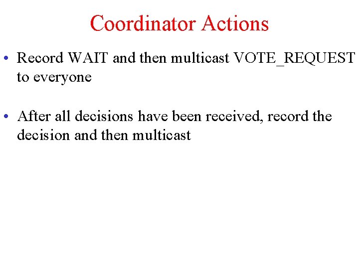Coordinator Actions • Record WAIT and then multicast VOTE_REQUEST to everyone • After all