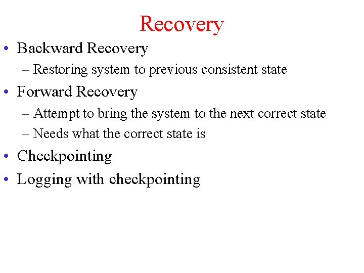 Recovery • Backward Recovery – Restoring system to previous consistent state • Forward Recovery