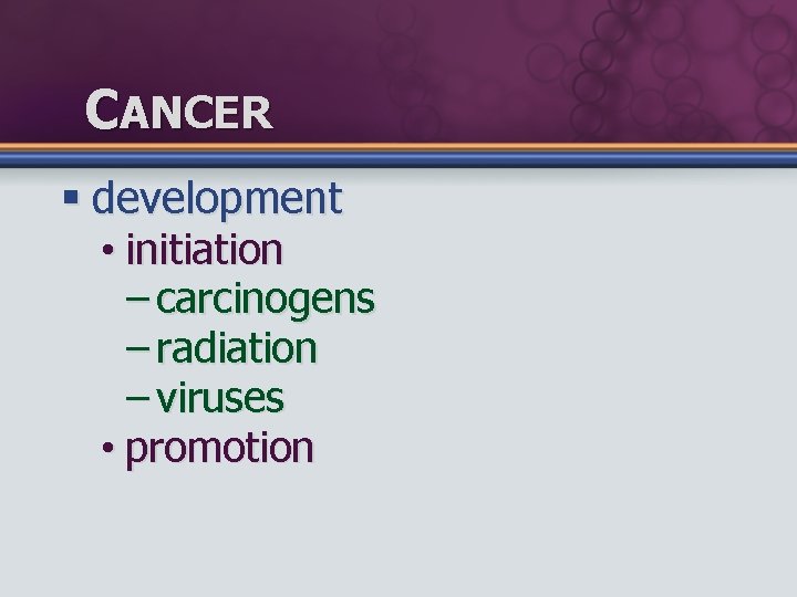 CANCER § development • initiation – carcinogens – radiation – viruses • promotion 