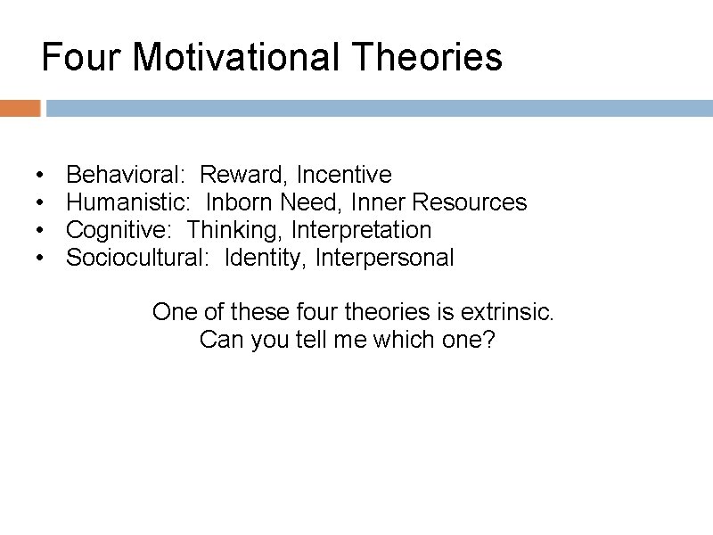 Four Motivational Theories • Behavioral: Reward, Incentive • Humanistic: Inborn Need, Inner Resources •