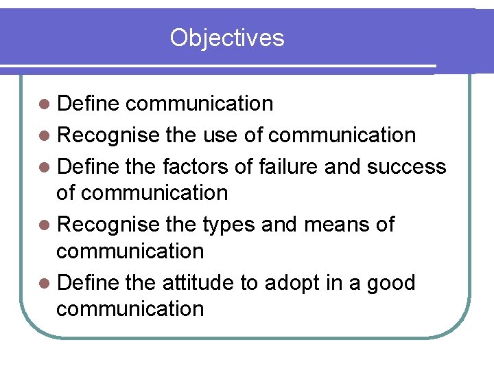 Objectives l Define communication l Recognise the use of communication l Define the factors