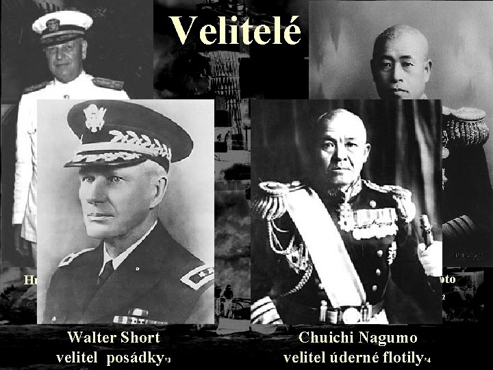 Velitelé Husband Kimmel velitel flotily*1 Walter Short velitel posádky*3 Isoroku Jamamoto velitel loďstva*2 Chuichi