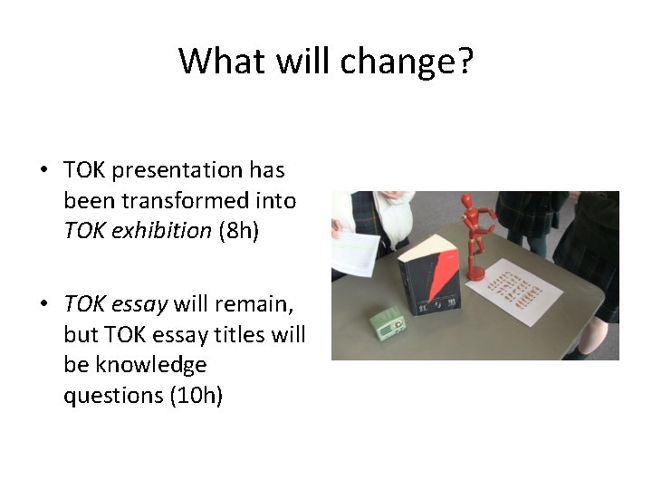 What will change? • TOK presentation has been transformed into TOK exhibition (8 h)