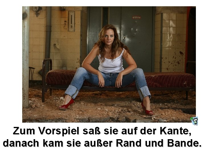 Zum Vorspiel saß sie auf der Kante, danach kam sie außer Rand und Bande.