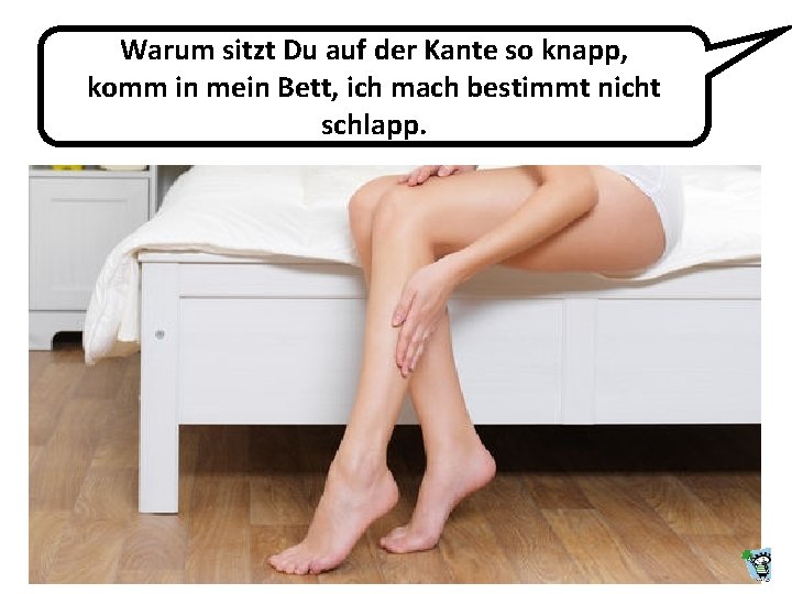 Warum sitzt Du auf der Kante so knapp, komm in mein Bett, ich mach