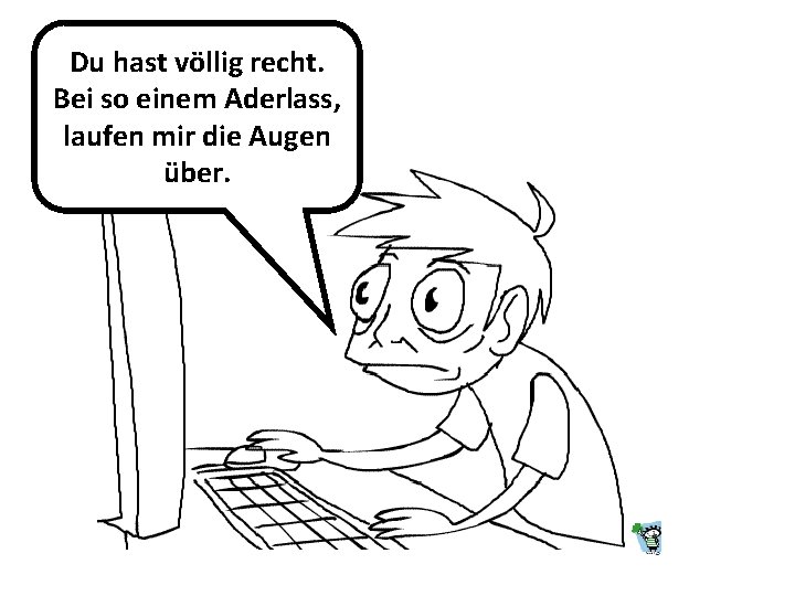Du hast völlig recht. Bei so einem Aderlass, laufen mir die Augen über. Du hast völlig recht. Bei so einem Aderlass, laufen mir die Augen über.
