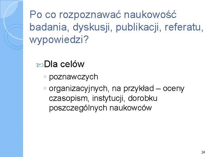 Po co rozpoznawać naukowość badania, dyskusji, publikacji, referatu, wypowiedzi? Dla celów ◦ poznawczych ◦