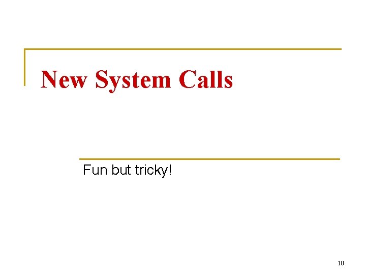 New System Calls Fun but tricky! 10 