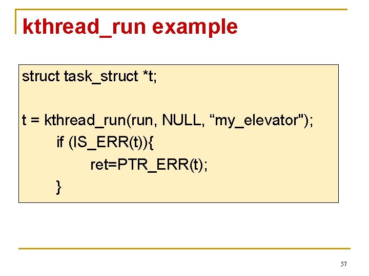 kthread_run example struct task_struct *t; t = kthread_run(run, NULL, “my_elevator"); if (IS_ERR(t)){ ret=PTR_ERR(t); }