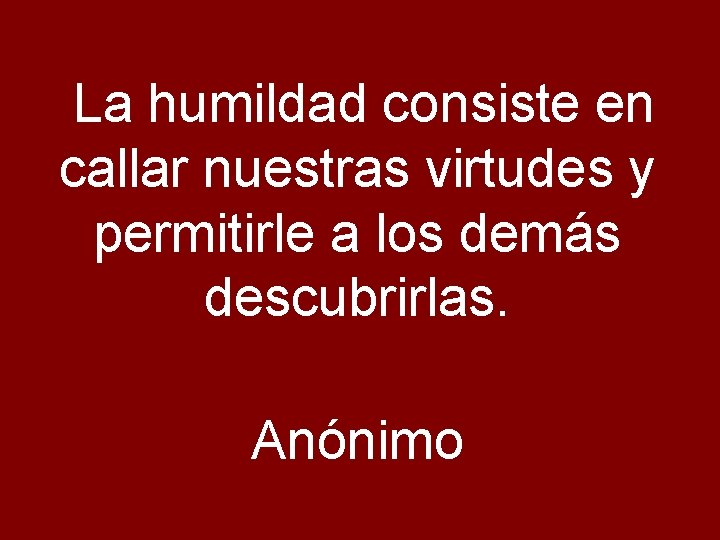  La humildad consiste en callar nuestras virtudes y permitirle a los demás descubrirlas.