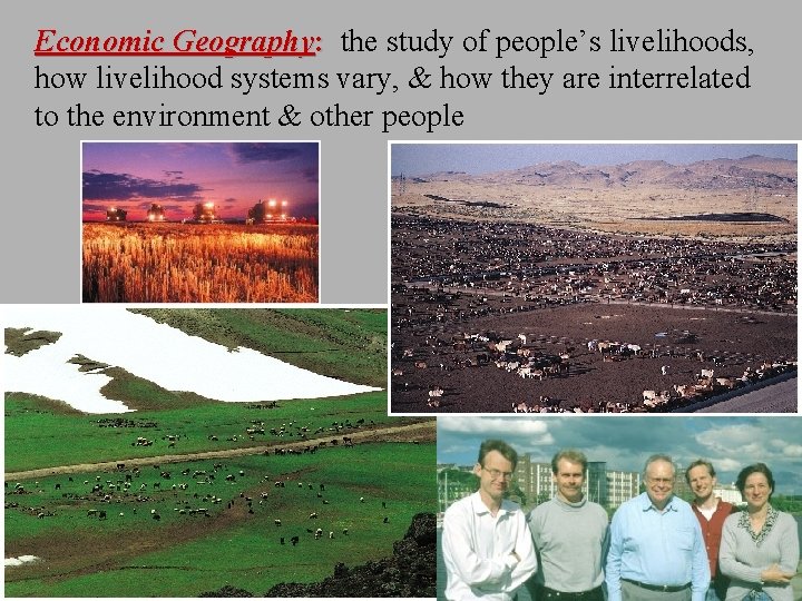 Economic Geography: the study of people’s livelihoods, how livelihood systems vary, & how they