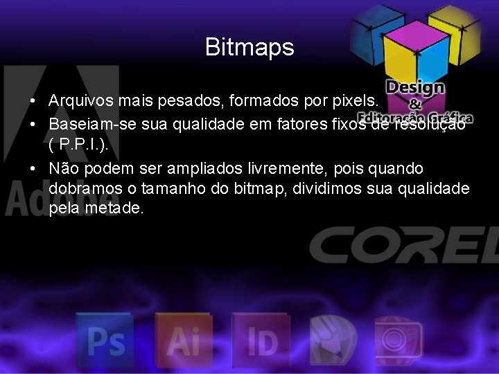 Bitmaps • Arquivos mais pesados, formados por pixels. • Baseiam-se sua qualidade em fatores