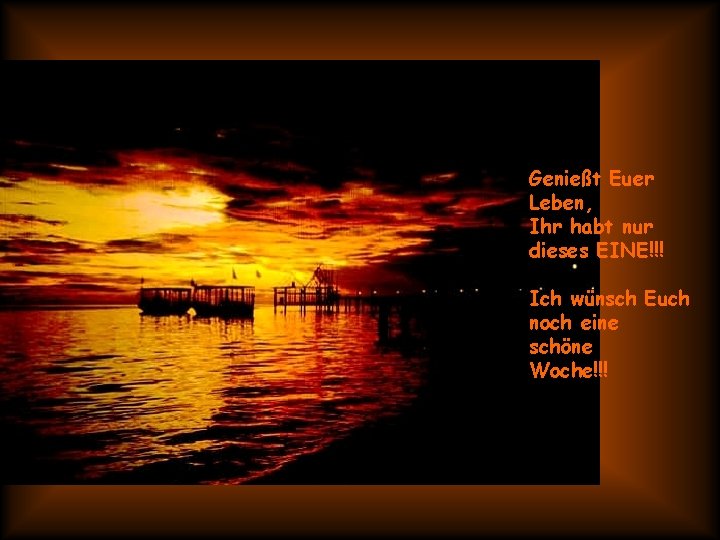 Genießt Euer Leben, Ihr habt nur dieses EINE!!! Ich wünsch Euch noch eine schöne Genießt Euer Leben, Ihr habt nur dieses EINE!!! Ich wünsch Euch noch eine schöne