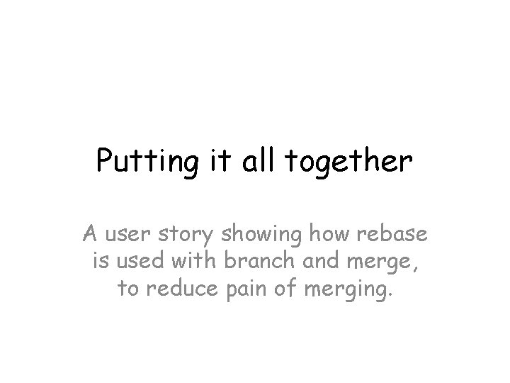 Putting it all together A user story showing how rebase is used with branch Putting it all together A user story showing how rebase is used with branch