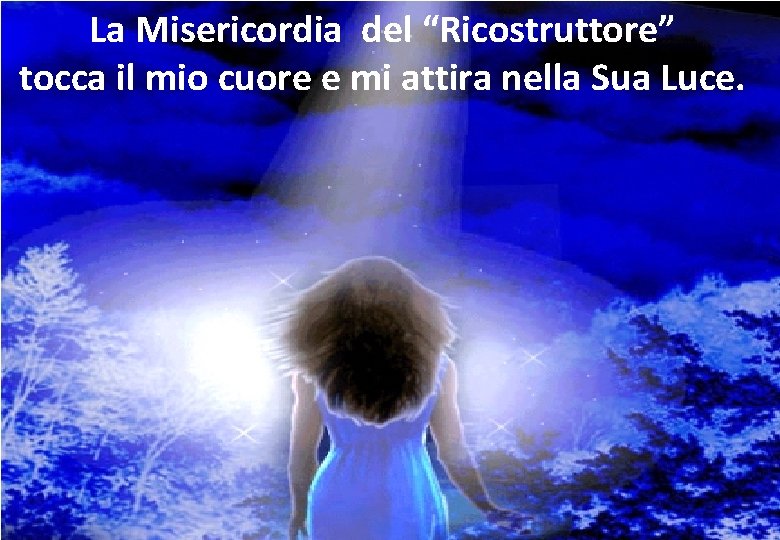 La Misericordia del “Ricostruttore” tocca il mio cuore e mi attira nella Sua Luce.