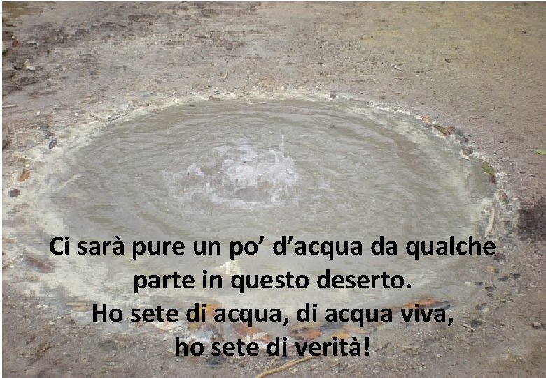 Ci sarà pure un po’ d’acqua da qualche parte in questo deserto. Ho sete