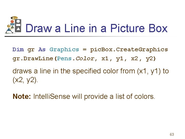 Draw a Line in a Picture Box Dim gr As Graphics = pic. Box.