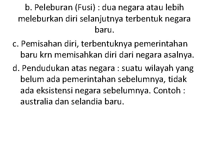 b. Peleburan (Fusi) : dua negara atau lebih meleburkan diri selanjutnya terbentuk negara baru.