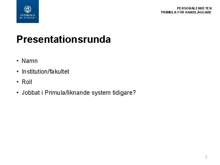  PERSONALENHETEN PRIMULA FÖR HANDLÄGGARE Presentationsrunda • Namn • Institution/fakultet • Roll • Jobbat