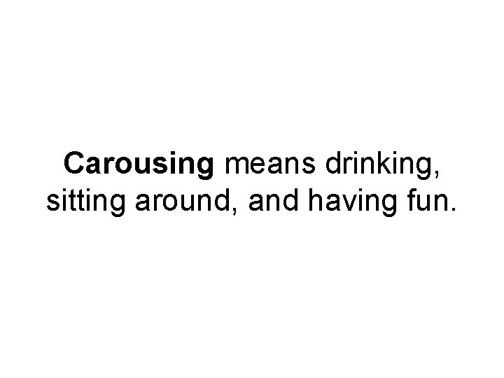 Carousing means drinking, sitting around, and having fun. 