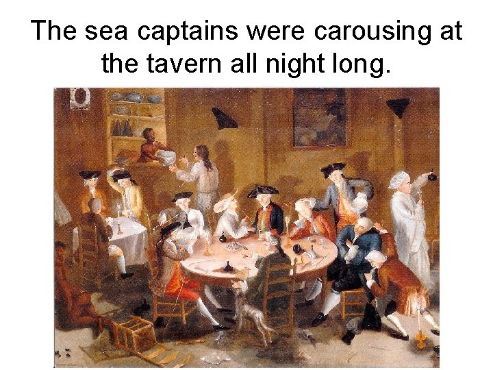 The sea captains were carousing at the tavern all night long. 