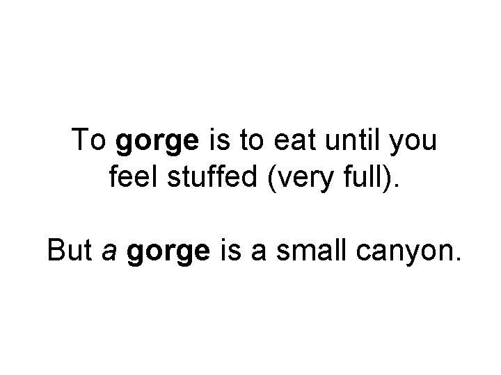 To gorge is to eat until you feel stuffed (very full). But a gorge