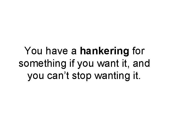You have a hankering for something if you want it, and you can’t stop