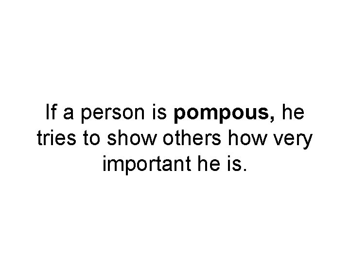 If a person is pompous, he tries to show others how very important he