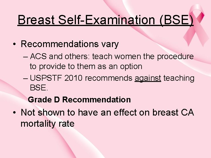 Breast Self-Examination (BSE) • Recommendations vary – ACS and others: teach women the procedure