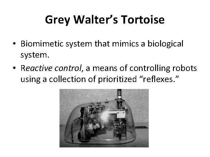 Grey Walter’s Tortoise • Biomimetic system that mimics a biological system. • Reactive control,
