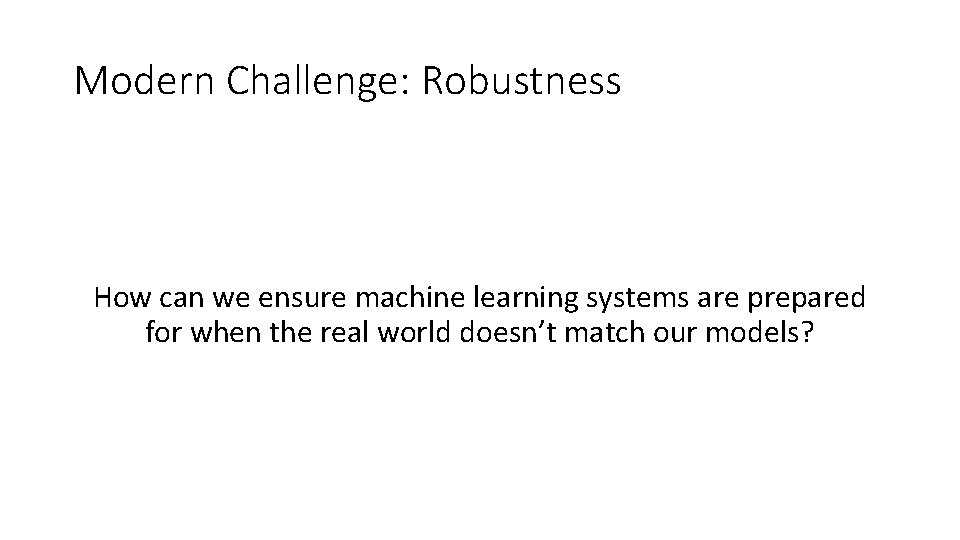 Modern Challenge: Robustness How can we ensure machine learning systems are prepared for when