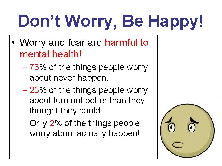 Don’t Worry, Be Happy! • Worry and fear are harmful to mental health! –