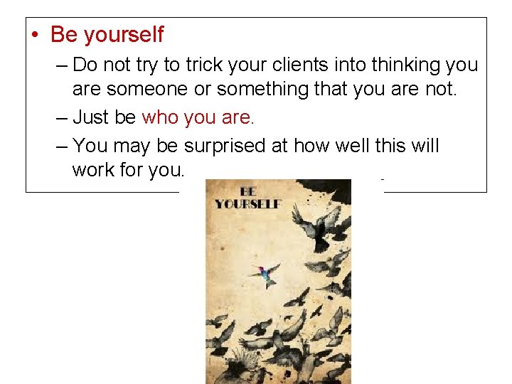  • Be yourself – Do not try to trick your clients into thinking