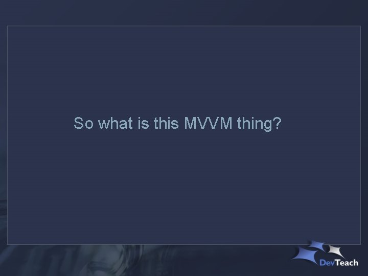 So what is this MVVM thing? 
